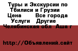 Туры и Экскурсии по Тбилиси и Грузии. › Цена ­ 1 - Все города Услуги » Другие   . Челябинская обл.,Аша г.